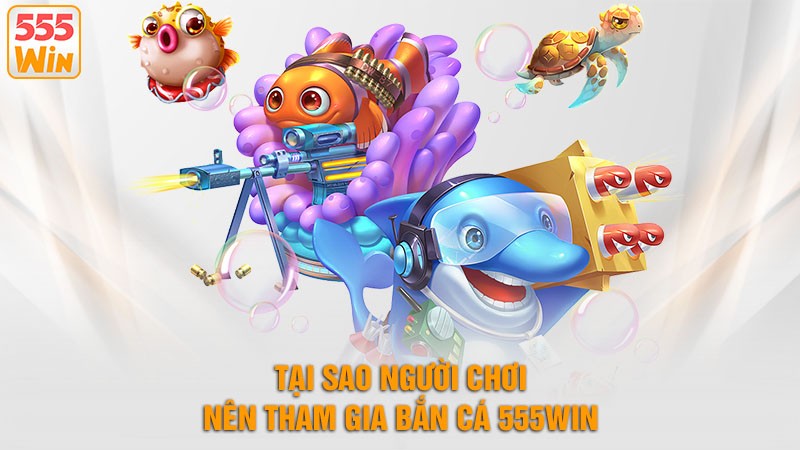 Tại sao người chơi nên tham gia bắn cá 555win