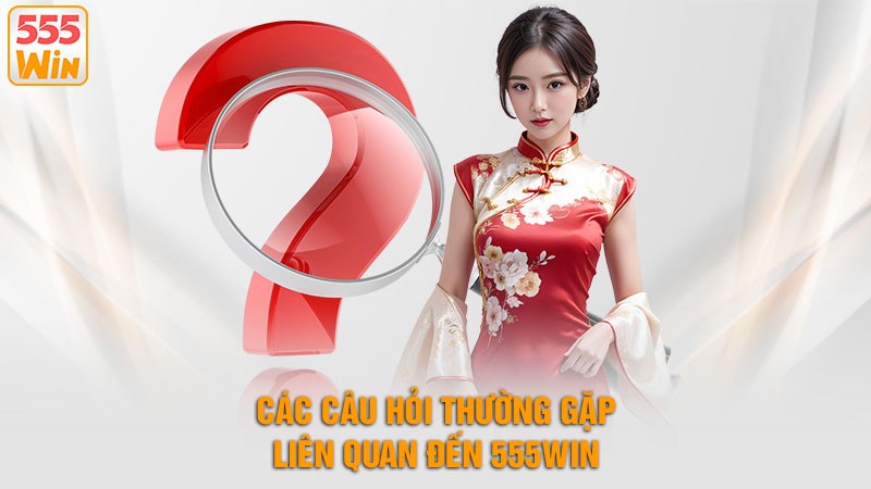 Tổng Hợp Câu Hỏi Thường Gặp Mới Nhất Liên Quan Đến 555win