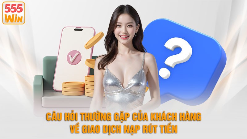 Câu hỏi thường gặp Của Khách Hàng Về Giao Dịch Nạp Rút Tiền
